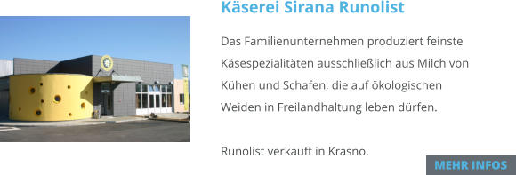 Käserei Sirana Runolist Das Familienunternehmen produziert feinste Käsespezialitäten ausschließlich aus Milch von Kühen und Schafen, die auf ökologischenWeiden in Freilandhaltung leben dürfen.                                                                                 Runolist verkauft in Krasno. MEHR INFOS MEHR INFOS